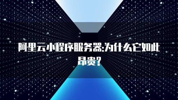 阿里云小程序服务器:为什么它如此昂贵?