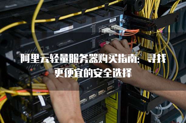 阿里云轻量服务器购买指南:寻找更便宜的安全选择