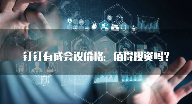 钉钉有成会议价格:值得投资吗?