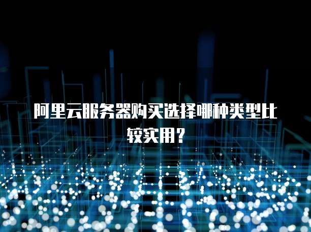 阿里云服务器购买选择哪种类型比较实用?