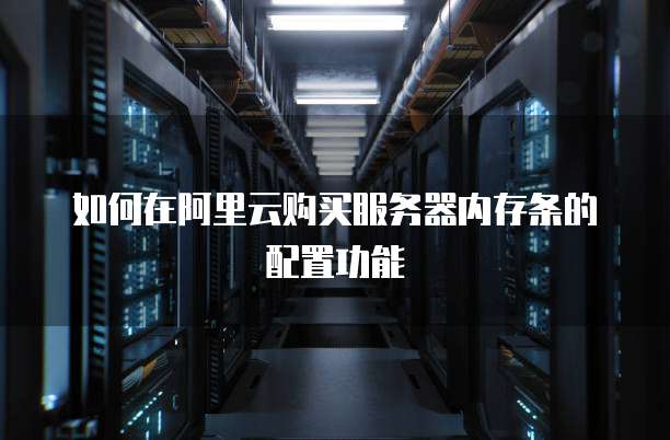 如何在阿里云购买服务器内存条的配置功能