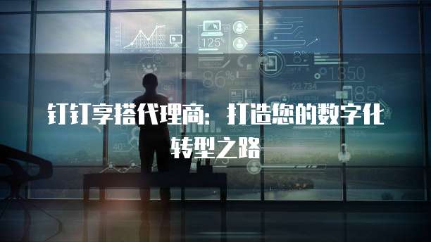 钉钉享搭代理商：打造您的数字化转型之路