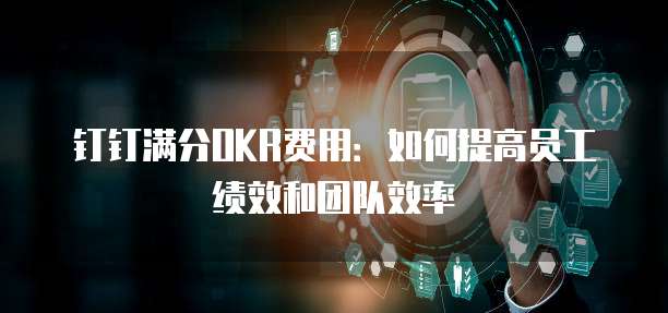 钉钉满分OKR费用:如何提高员工绩效和团队效率