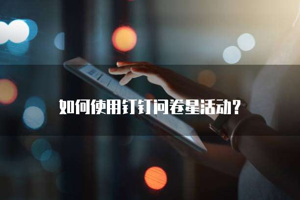 如何使用钉钉问卷星活动？