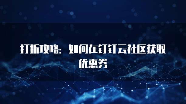 打折攻略：如何在钉钉云社区获取优惠券