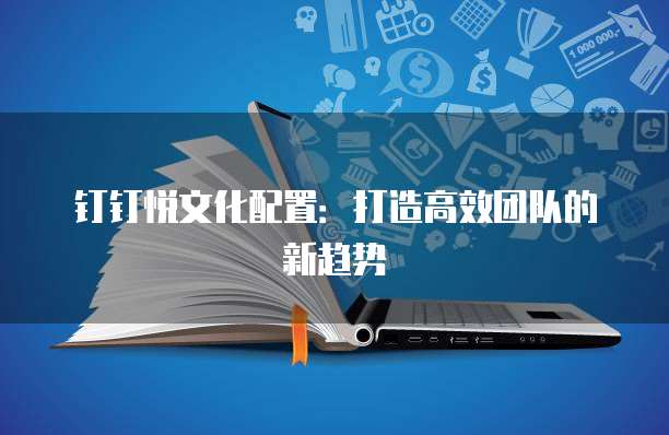 钉钉悦文化配置:打造高效团队的新趋势