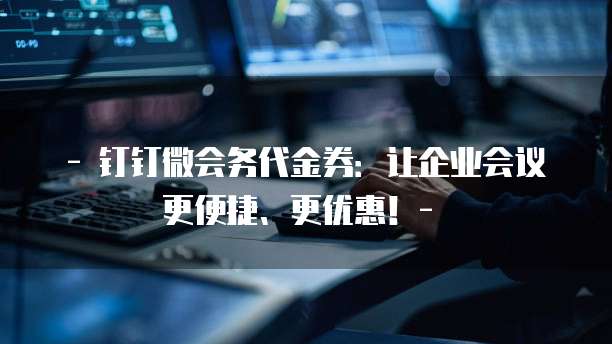 - 钉钉微会务代金券:让企业会议更便捷、更优惠!- �