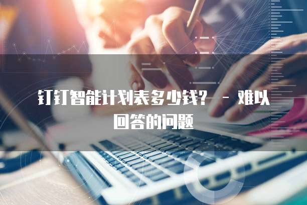钉钉智能计划表多少钱？ - 难以回答的问题