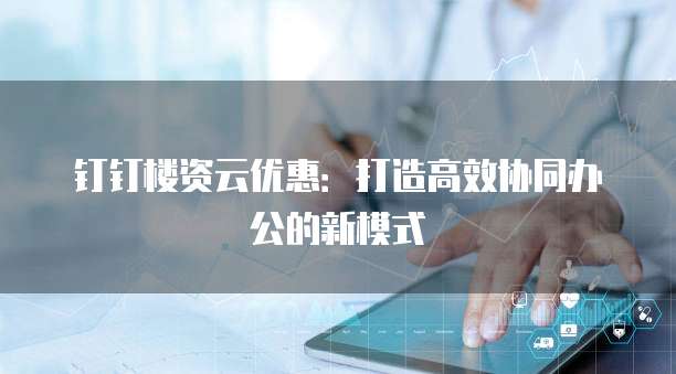 钉钉楼资云优惠:打造高效协同办公的新模式