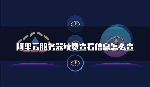 阿里云服务器续费查看信息怎么查