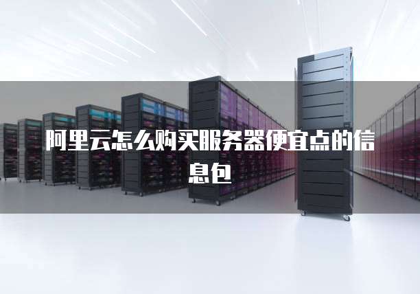 阿里云怎么购买服务器便宜点的信息包