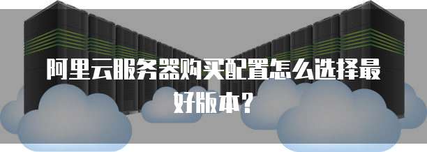 阿里云服务器购买配置怎么选择最好版本?