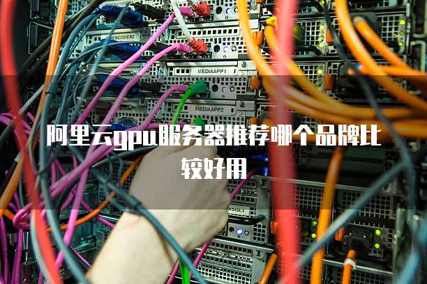 阿里云gpu服务器推荐哪个品牌比较好用