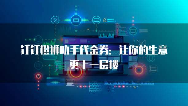 钉钉橙狮助手代金券:让你的生意更上一层楼