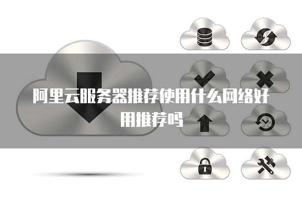 阿里云服务器推荐使用什么网络好用推荐吗