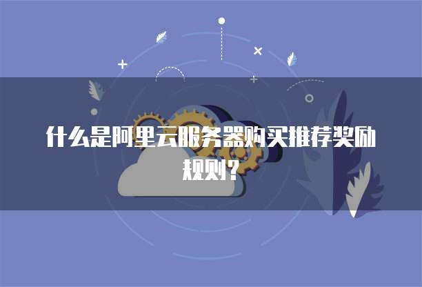 什么是阿里云服务器购买推荐奖励规则?