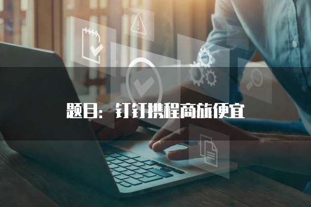 题目:钉钉携程商旅便宜
