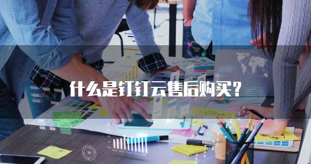 什么是钉钉云售后购买？