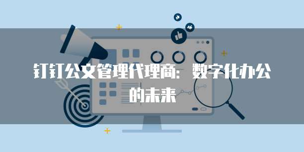 钉钉公文管理代理商:数字化办公的未来