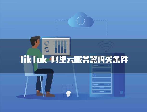 TikTok 阿里云服务器购买条件
