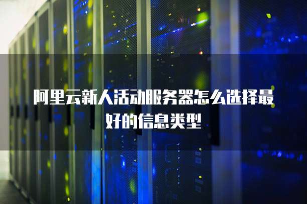 阿里云新人活动服务器怎么选择最好的信息类型