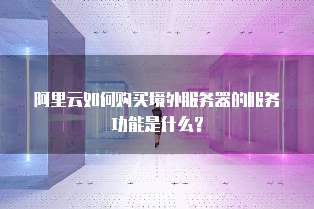阿里云如何购买境外服务器的服务功能是什么?