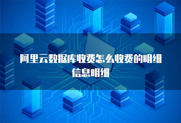 阿里云数据库收费怎么收费的明细信息明细