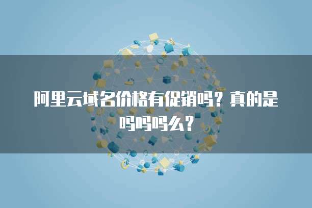 阿里云域名价格有促销吗？真的是吗吗吗么？