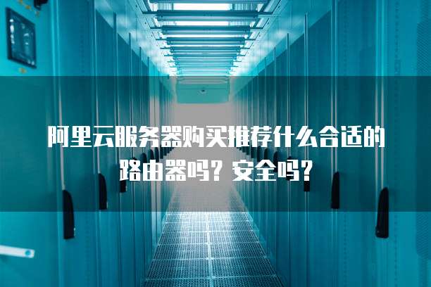 阿里云服务器购买推荐什么合适的路由器吗?安全吗?