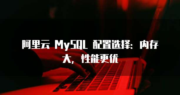 阿里云 MySQL 配置选择:内存大,性能更优
