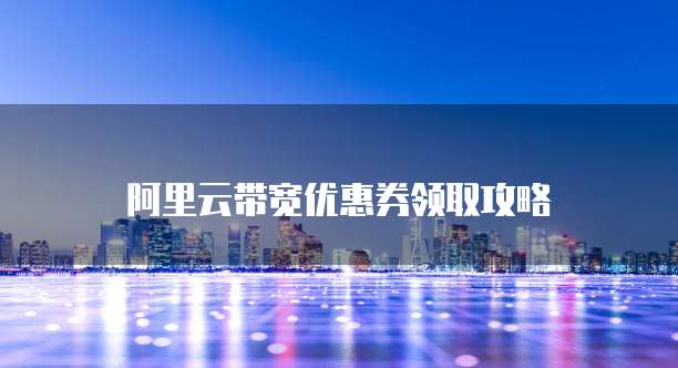 阿里云带宽优惠券领取攻略