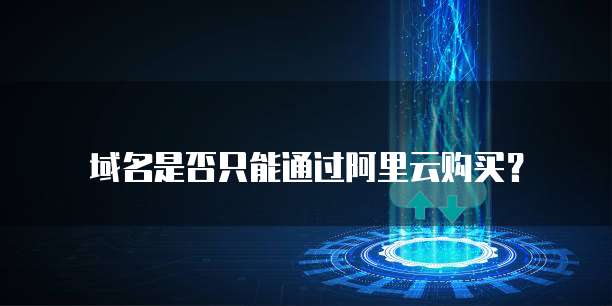 域名是否只能通过阿里云购买?