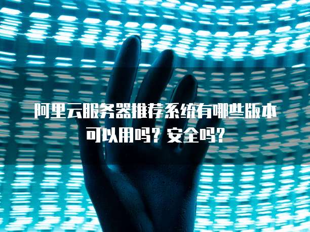 阿里云服务器推荐系统有哪些版本可以用吗?安全吗?