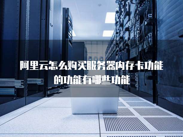 阿里云怎么购买服务器内存卡功能的功能有哪些功能