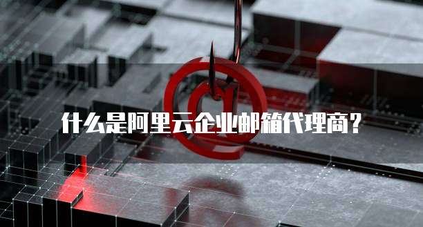 什么是阿里云企业邮箱代理商?