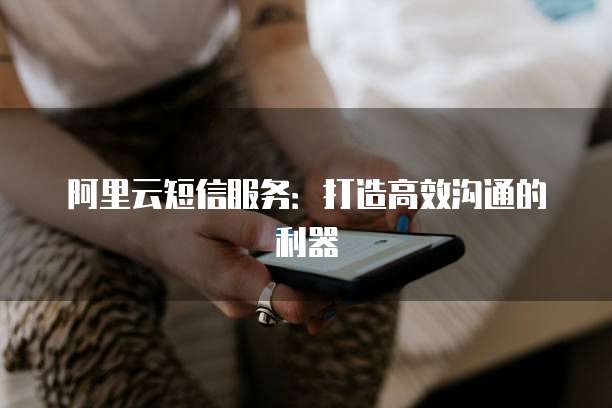 阿里云短信服务:打造高效沟通的利器