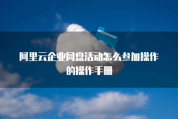 阿里云企业网盘活动怎么参加操作的操作手册