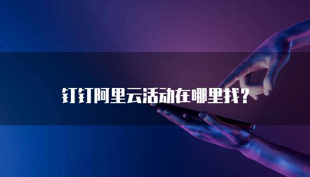 钉钉阿里云活动在哪里找?