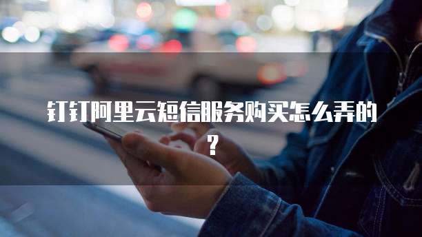 钉钉阿里云短信服务购买怎么弄的?