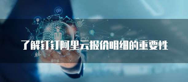 了解钉钉阿里云报价明细的重要性