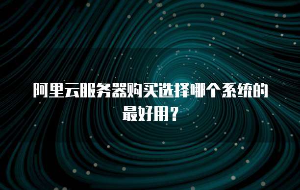 阿里云服务器购买选择哪个系统的最好用?
