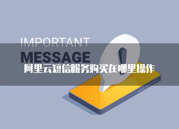 阿里云短信服务购买在哪里操作