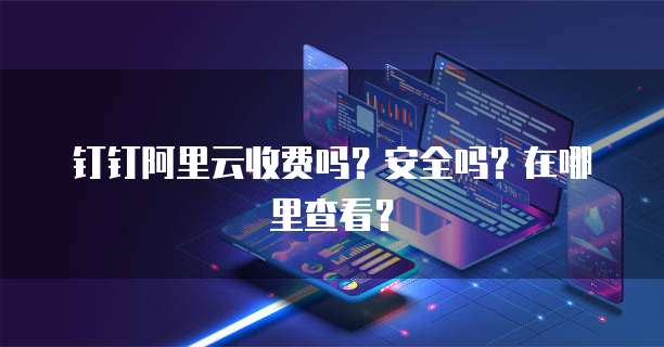 钉钉阿里云收费吗?安全吗?在哪里查看?