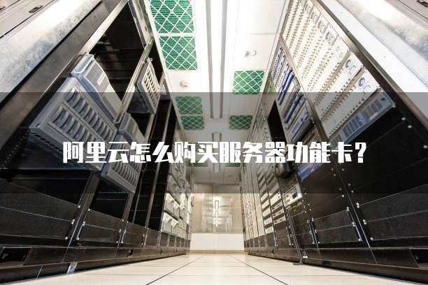 阿里云怎么购买服务器功能卡?