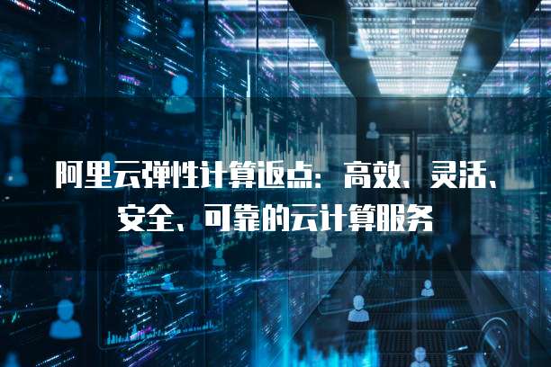 阿里云弹性计算返点:高效、灵活、安全、可靠的云计算服务�