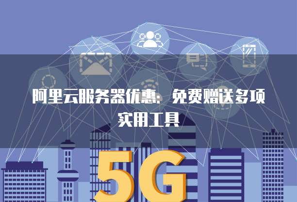 阿里云服务器优惠:免费赠送多项实用工具