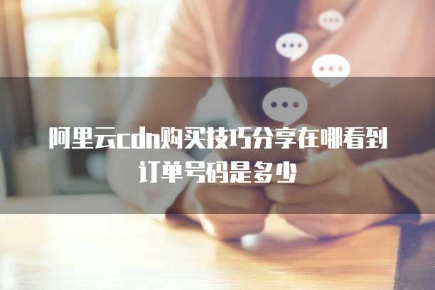 阿里云cdn购买技巧分享在哪看到订单号码是多少