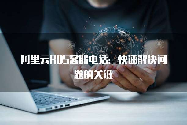 阿里云RDS客服电话:快速解决问题的关键