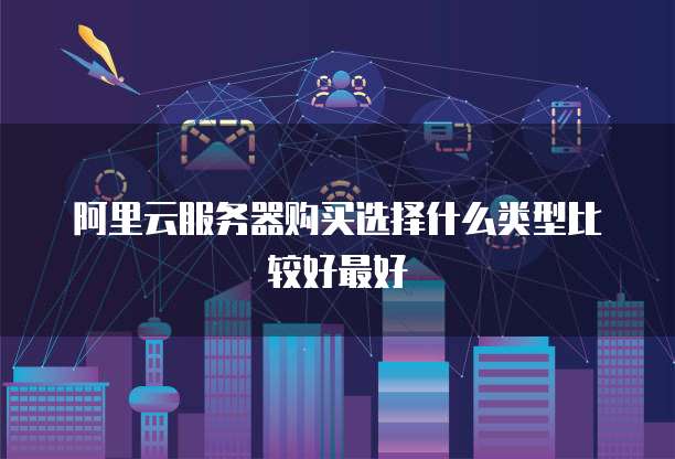 阿里云服务器购买选择什么类型比较好最好