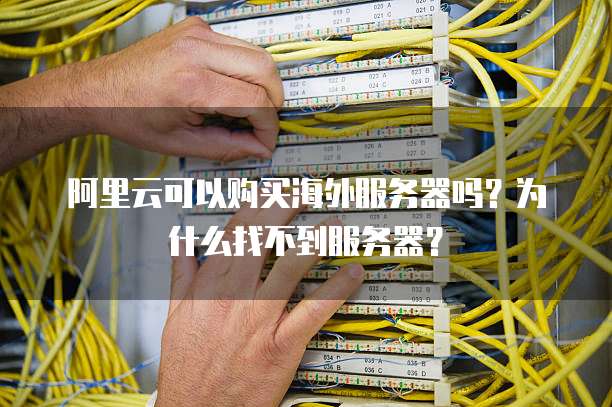 阿里云可以购买海外服务器吗?为什么找不到服务器?